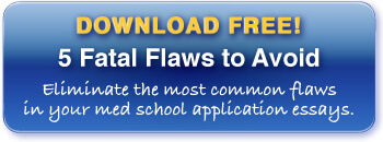 Download your free copy of 5 Fatal Flaws to Avoid in Your Med School Application Essays!