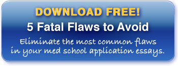 Download your free  copy of 5 Fatal Flaws to Avoid in Your Med School Application Essays!